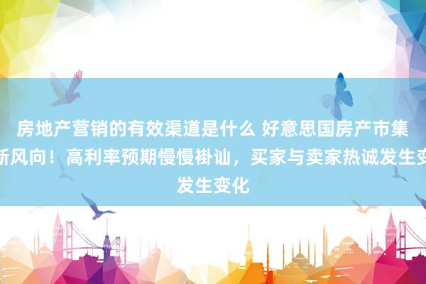 房地产营销的有效渠道是什么 好意思国房产市集最新风向！高利率预期慢慢褂讪，买家与卖家热诚发生变化