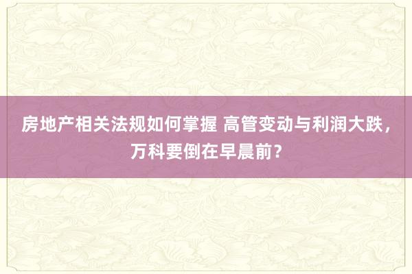 房地产相关法规如何掌握 高管变动与利润大跌，万科要倒在早晨前？