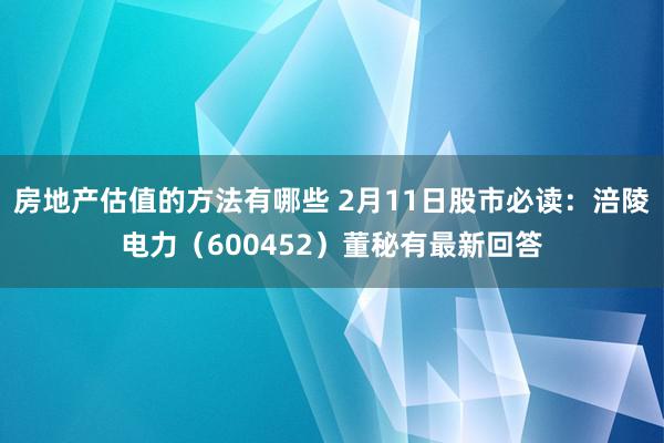 房地产估值的方法有哪些 2月11日股市必读：涪陵电力（600452）董秘有最新回答