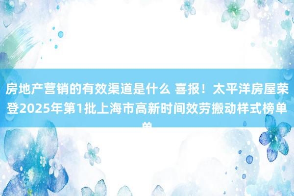 房地产营销的有效渠道是什么 喜报！太平洋房屋荣登2025年第1批上海市高新时间效劳搬动样式榜单