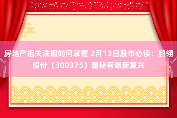 房地产相关法规如何掌握 2月13日股市必读：鹏翎股份（300375）董秘有最新复兴