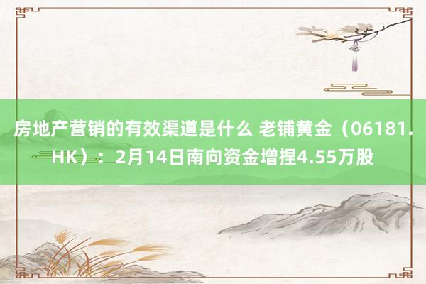 房地产营销的有效渠道是什么 老铺黄金（06181.HK）：2月14日南向资金增捏4.55万股