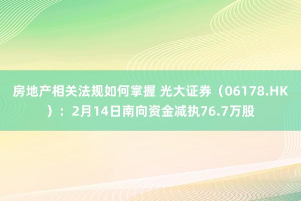 房地产相关法规如何掌握 光大证券（06178.HK）：2月14日南向资金减执76.7万股