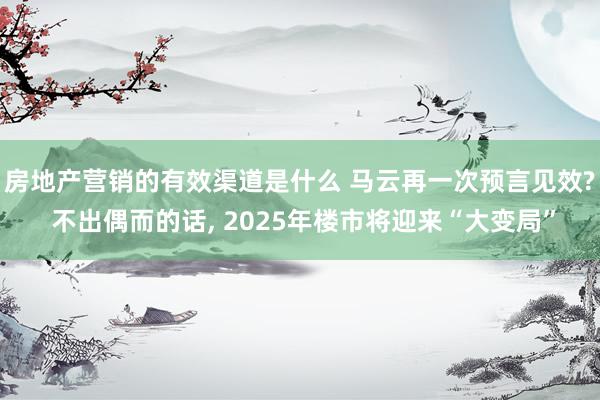 房地产营销的有效渠道是什么 马云再一次预言见效? 不出偶而的话, 2025年楼市将迎来“大变局”