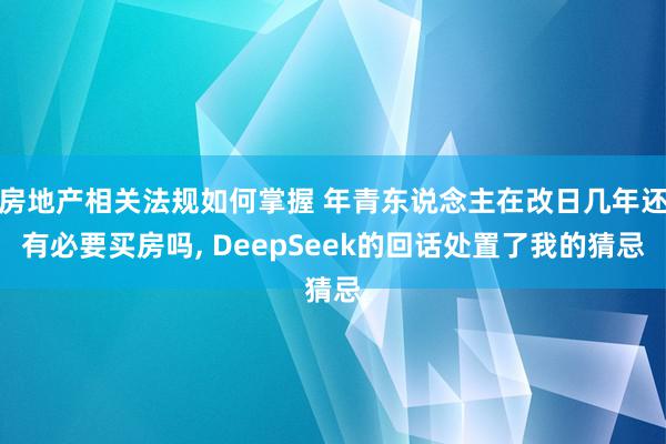 房地产相关法规如何掌握 年青东说念主在改日几年还有必要买房吗, DeepSeek的回话处置了我的猜忌