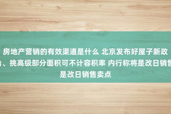 房地产营销的有效渠道是什么 北京发布好屋子新政: 阳台、挑高级部分面积可不计容积率 内行称将是改日销售卖点