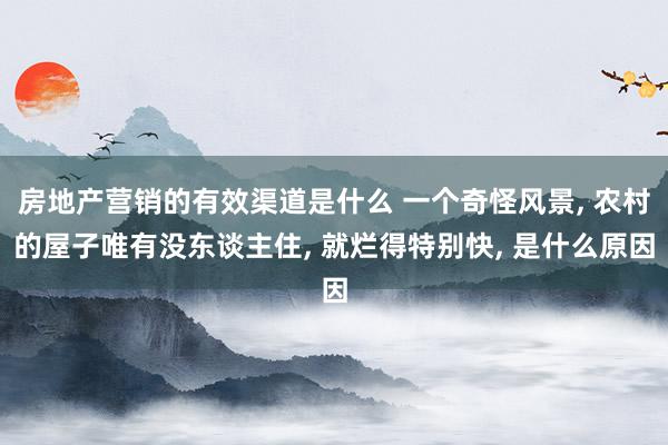 房地产营销的有效渠道是什么 一个奇怪风景, 农村的屋子唯有没东谈主住, 就烂得特别快, 是什么原因