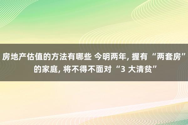 房地产估值的方法有哪些 今明两年, 握有 “两套房” 的家庭, 将不得不面对 “3 大清贫”