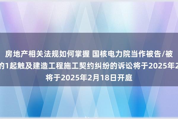 房地产相关法规如何掌握 国核电力院当作被告/被上诉东谈主的1起触及建造工程施工契约纠纷的诉讼将于2025年2月18日开庭