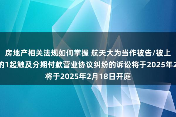 房地产相关法规如何掌握 航天大为当作被告/被上诉东说念主的1起触及分期付款营业协议纠纷的诉讼将于2025年2月18日开庭