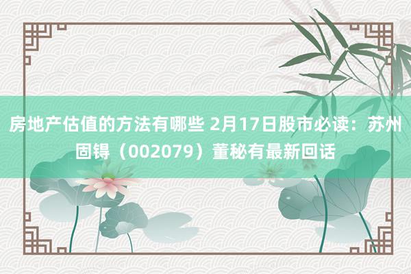 房地产估值的方法有哪些 2月17日股市必读：苏州固锝（002079）董秘有最新回话