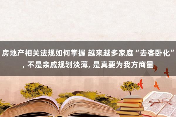 房地产相关法规如何掌握 越来越多家庭“去客卧化”, 不是亲戚规划淡薄, 是真要为我方商量