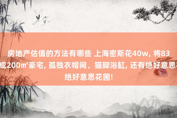 房地产估值的方法有哪些 上海密斯花40w, 将83㎡改成200㎡豪宅, 孤独衣帽间、猫脚浴缸, 还有绝好意思花圃!