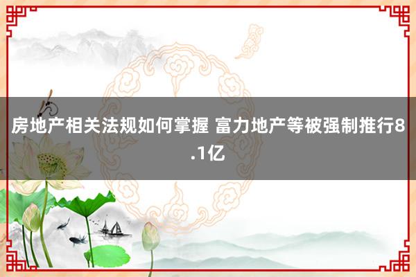 房地产相关法规如何掌握 富力地产等被强制推行8.1亿