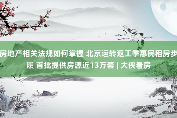 房地产相关法规如何掌握 北京运转返工季惠民租房步履 首批提供房源近13万套 | 大侠看房