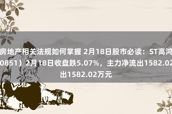 房地产相关法规如何掌握 2月18日股市必读：ST高鸿（000851）2月18日收盘跌5.07%，主力净流出1582.02万元