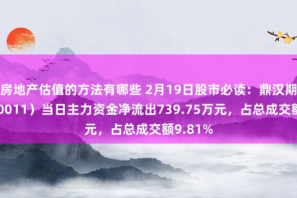 房地产估值的方法有哪些 2月19日股市必读：鼎汉期间（300011）当日主力资金净流出739.75万元，占总成交额9.81%