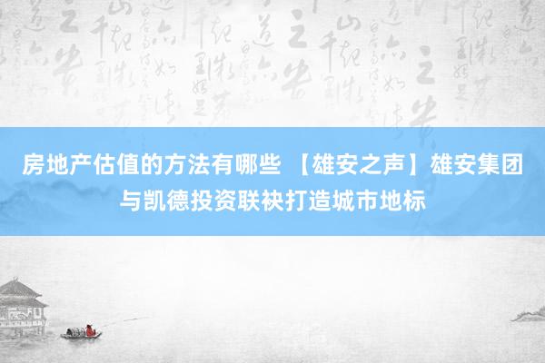 房地产估值的方法有哪些 【雄安之声】雄安集团与凯德投资联袂打造城市地标