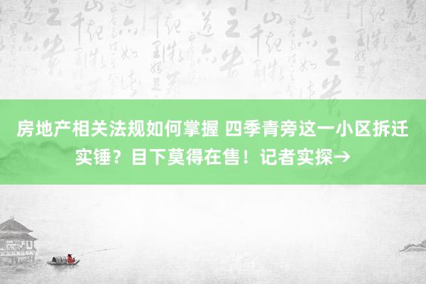 房地产相关法规如何掌握 四季青旁这一小区拆迁实锤？目下莫得在售！记者实探→