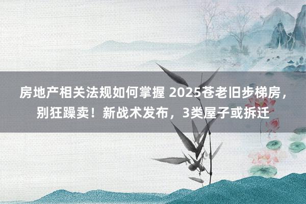 房地产相关法规如何掌握 2025苍老旧步梯房，别狂躁卖！新战术发布，3类屋子或拆迁