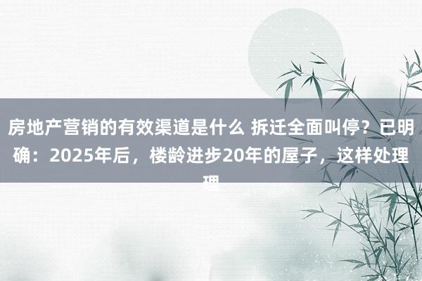 房地产营销的有效渠道是什么 拆迁全面叫停？已明确：2025年后，楼龄进步20年的屋子，这样处理