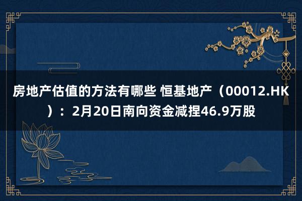 房地产估值的方法有哪些 恒基地产（00012.HK）：2月20日南向资金减捏46.9万股