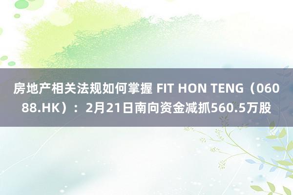 房地产相关法规如何掌握 FIT HON TENG（06088.HK）：2月21日南向资金减抓560.5万股