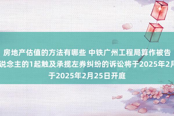 房地产估值的方法有哪些 中铁广州工程局算作被告/被上诉东说念主的1起触及承揽左券纠纷的诉讼将于2025年2月25日开庭