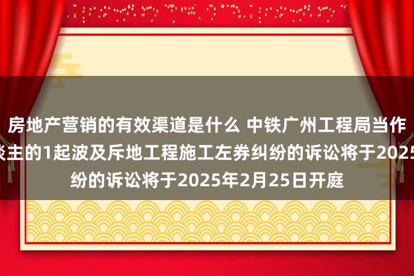 房地产营销的有效渠道是什么 中铁广州工程局当作被告/被上诉东谈主的1起波及斥地工程施工左券纠纷的诉讼将于2025年2月25日开庭