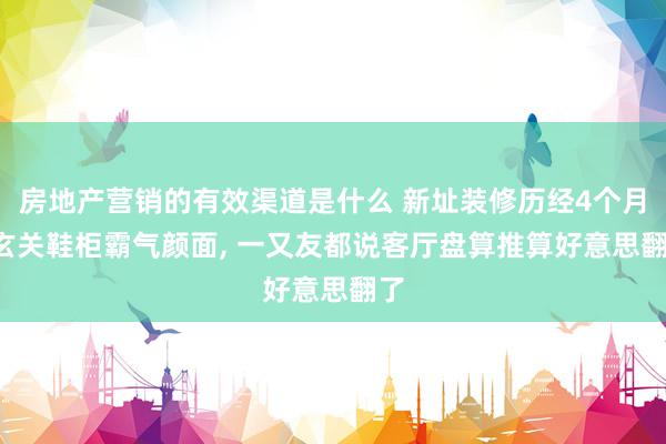 房地产营销的有效渠道是什么 新址装修历经4个月, 玄关鞋柜霸气颜面, 一又友都说客厅盘算推算好意思翻了