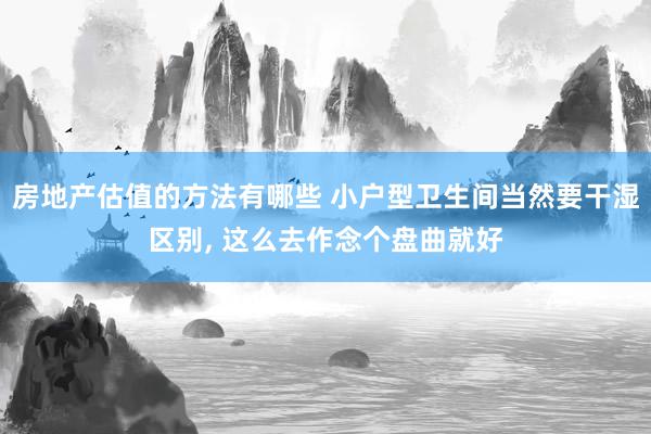 房地产估值的方法有哪些 小户型卫生间当然要干湿区别, 这么去作念个盘曲就好