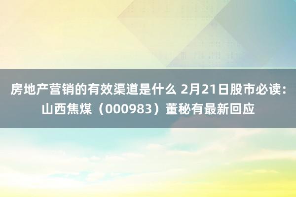 房地产营销的有效渠道是什么 2月21日股市必读：山西焦煤（000983）董秘有最新回应