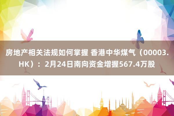 房地产相关法规如何掌握 香港中华煤气（00003.HK）：2月24日南向资金增握567.4万股