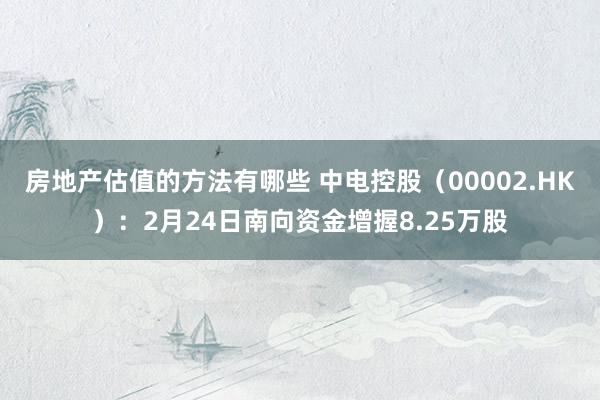 房地产估值的方法有哪些 中电控股（00002.HK）：2月24日南向资金增握8.25万股