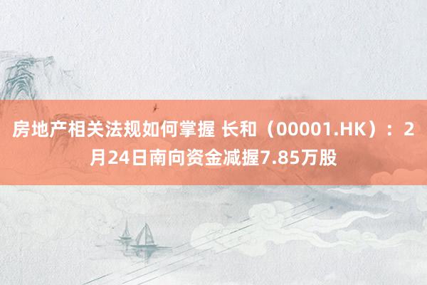 房地产相关法规如何掌握 长和（00001.HK）：2月24日南向资金减握7.85万股