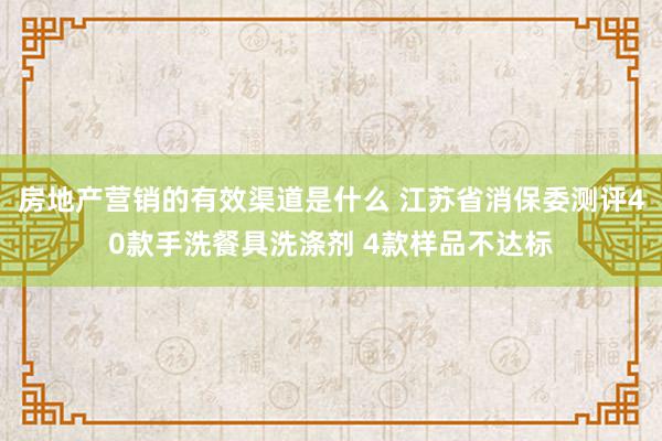 房地产营销的有效渠道是什么 江苏省消保委测评40款手洗餐具洗涤剂 4款样品不达标