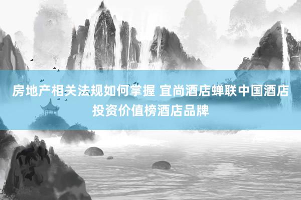 房地产相关法规如何掌握 宜尚酒店蝉联中国酒店投资价值榜酒店品牌