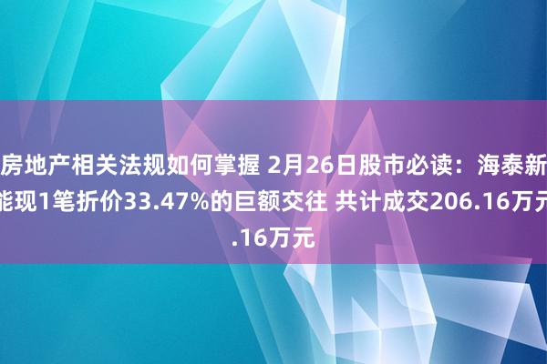 房地产相关法规如何掌握 2月26日股市必读：海泰新能现1笔折价33.47%的巨额交往 共计成交206.16万元