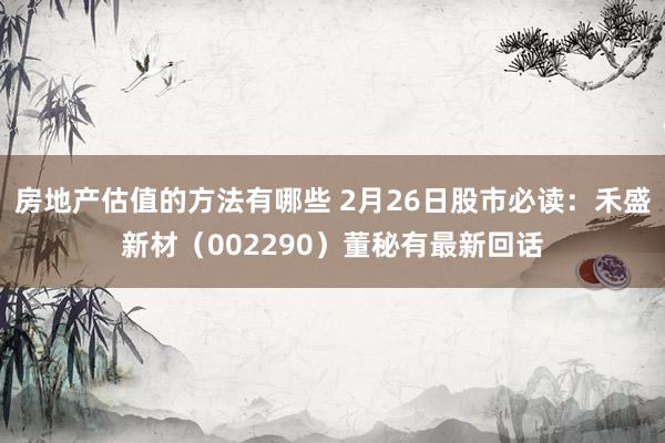 房地产估值的方法有哪些 2月26日股市必读：禾盛新材（002290）董秘有最新回话