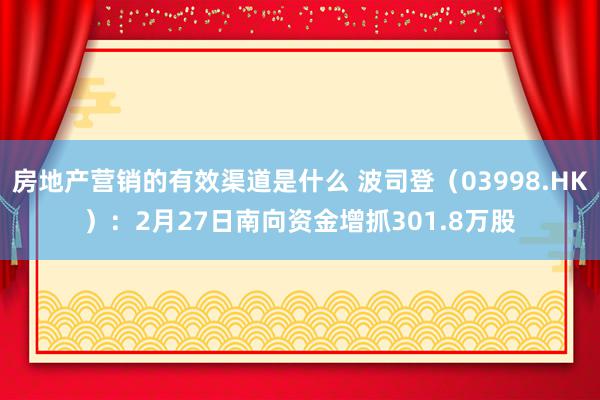 房地产营销的有效渠道是什么 波司登（03998.HK）：2月27日南向资金增抓301.8万股