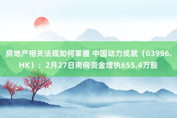 房地产相关法规如何掌握 中国动力成就（03996.HK）：2月27日南向资金增执655.4万股