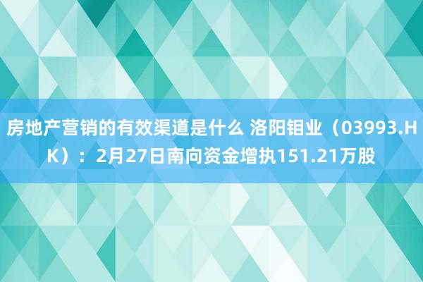 房地产营销的有效渠道是什么 洛阳钼业（03993.HK）：2月27日南向资金增执151.21万股