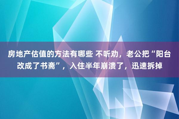 房地产估值的方法有哪些 不听劝，老公把“阳台改成了书斋”，入住半年崩溃了，迅速拆掉