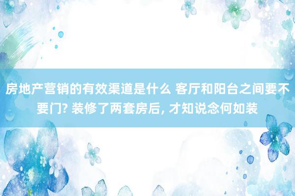 房地产营销的有效渠道是什么 客厅和阳台之间要不要门? 装修了两套房后, 才知说念何如装