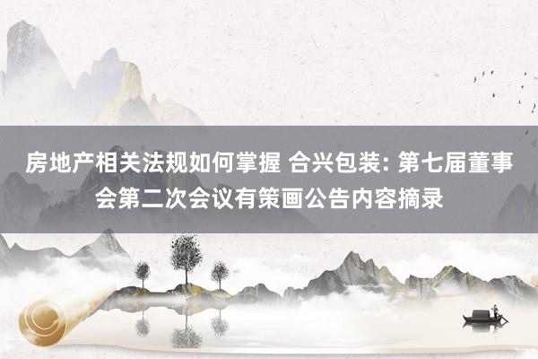 房地产相关法规如何掌握 合兴包装: 第七届董事会第二次会议有策画公告内容摘录