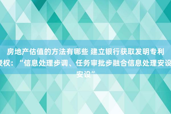 房地产估值的方法有哪些 建立银行获取发明专利授权：“信息处理步调、任务审批步融合信息处理安设”