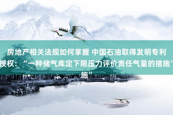 房地产相关法规如何掌握 中国石油取得发明专利授权：“一种储气库定下限压力评价责任气量的措施”