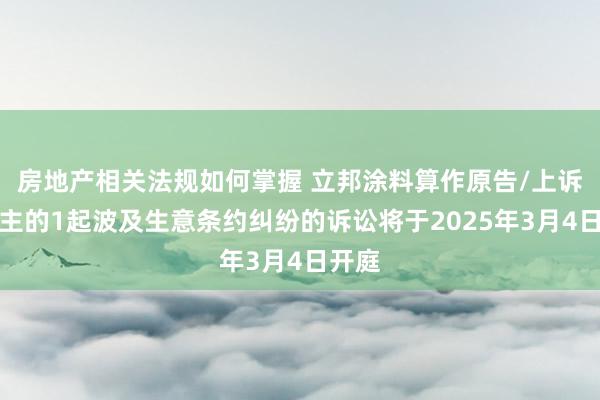 房地产相关法规如何掌握 立邦涂料算作原告/上诉东谈主的1起波及生意条约纠纷的诉讼将于2025年3月4日开庭