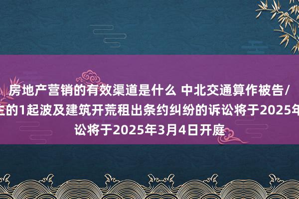 房地产营销的有效渠道是什么 中北交通算作被告/被上诉东谈主的1起波及建筑开荒租出条约纠纷的诉讼将于2025年3月4日开庭