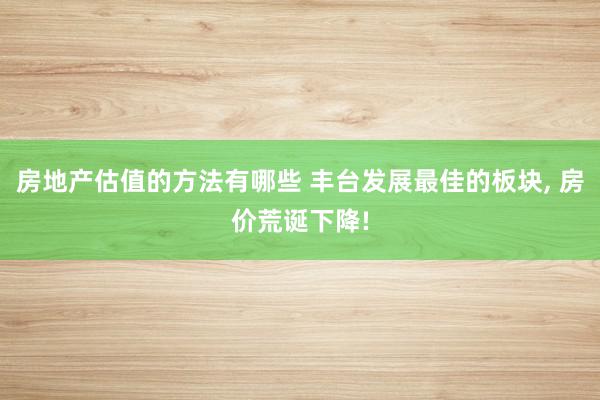 房地产估值的方法有哪些 丰台发展最佳的板块, 房价荒诞下降!